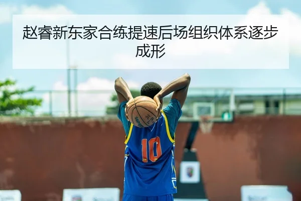 赵睿新东家合练提速后场组织体系逐步成形